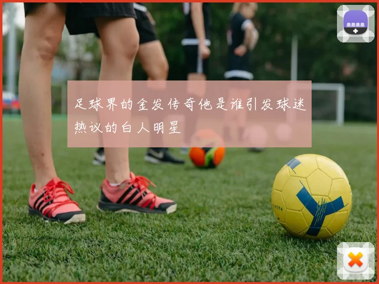 足球界的金发传奇他是谁引发球迷热议的白人明星
