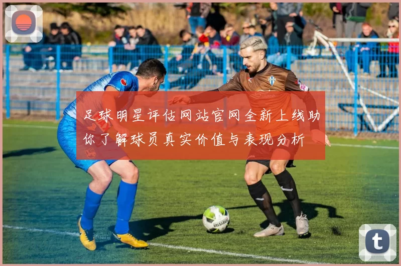 足球明星评估网站官网全新上线助你了解球员真实价值与表现分析