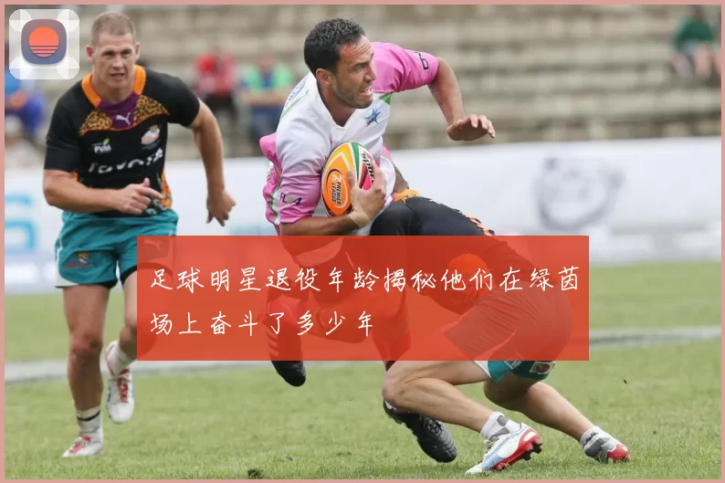 足球明星退役年龄揭秘他们在绿茵场上奋斗了多少年