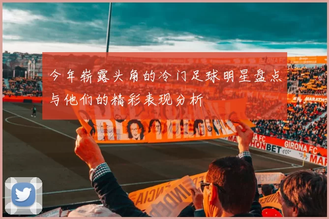 今年崭露头角的冷门足球明星盘点与他们的精彩表现分析