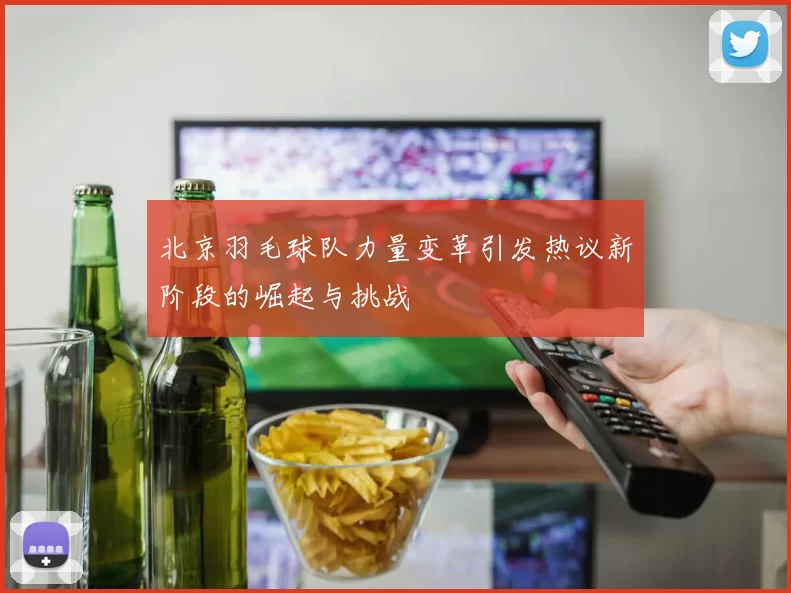 北京羽毛球队力量变革引发热议新阶段的崛起与挑战
