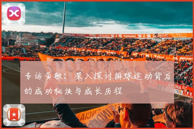 专访黄敏：深入探讨排球运动背后的成功秘诀与成长历程