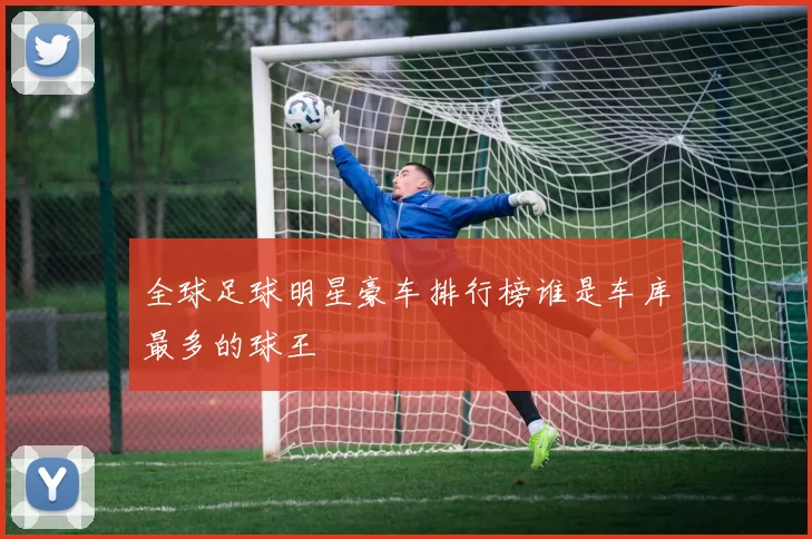 全球足球明星豪车排行榜谁是车库最多的球王