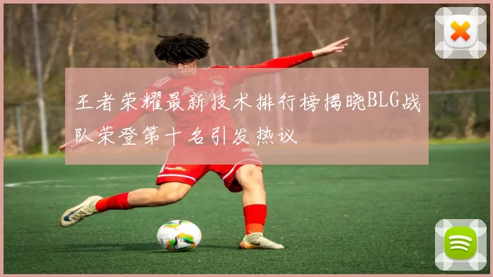 王者荣耀最新技术排行榜揭晓BLG战队荣登第十名引发热议