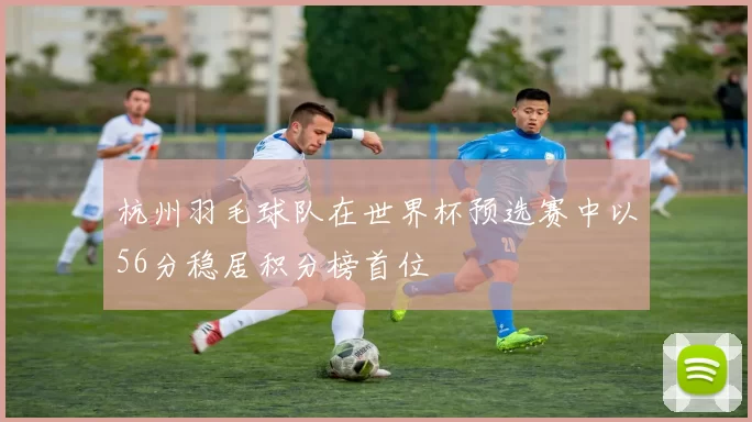 杭州羽毛球队在世界杯预选赛中以56分稳居积分榜首位