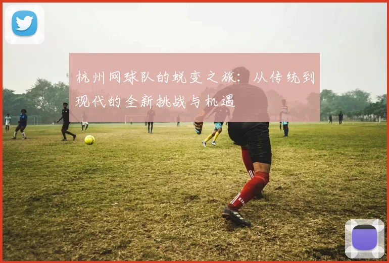 杭州网球队的蜕变之旅：从传统到现代的全新挑战与机遇