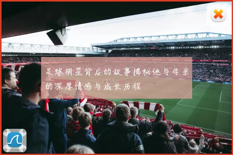 足球明星背后的故事揭秘他与母亲的深厚情感与成长历程