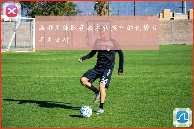 成都足球队在战术转换中的优势与不足分析