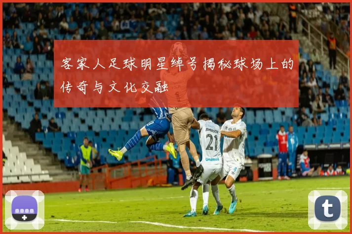 客家人足球明星绰号揭秘球场上的传奇与文化交融