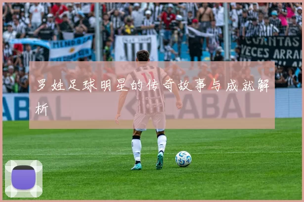 罗姓足球明星的传奇故事与成就解析