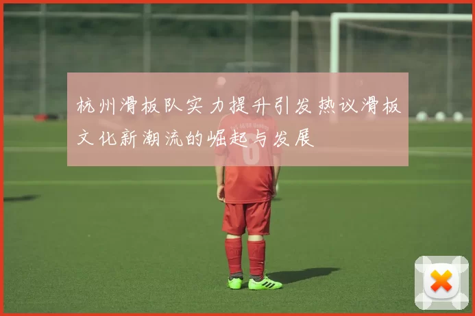 杭州滑板队实力提升引发热议滑板文化新潮流的崛起与发展