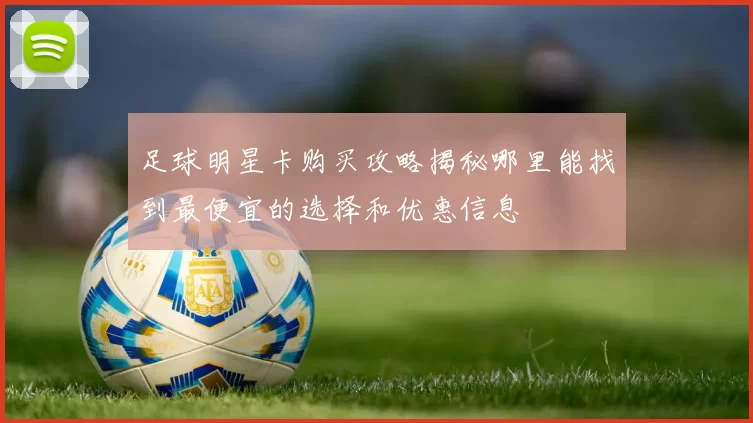 足球明星卡购买攻略揭秘哪里能找到最便宜的选择和优惠信息