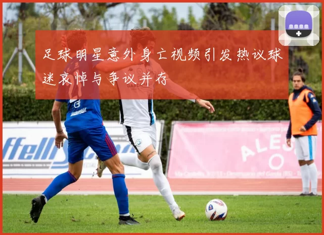 足球明星意外身亡视频引发热议球迷哀悼与争议并存