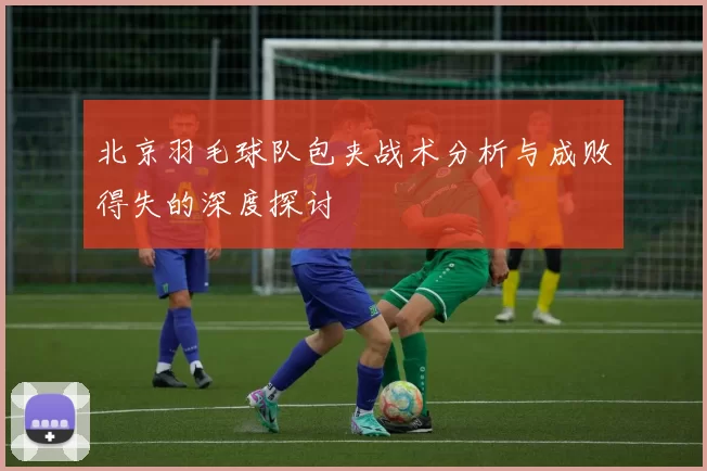 北京羽毛球队包夹战术分析与成败得失的深度探讨