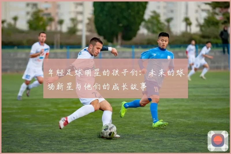年轻足球明星的孩子们：未来的球场新星与他们的成长故事