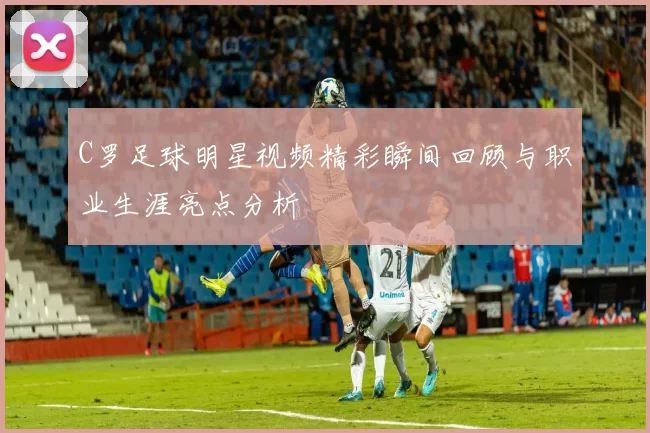 C罗足球明星视频精彩瞬间回顾与职业生涯亮点分析