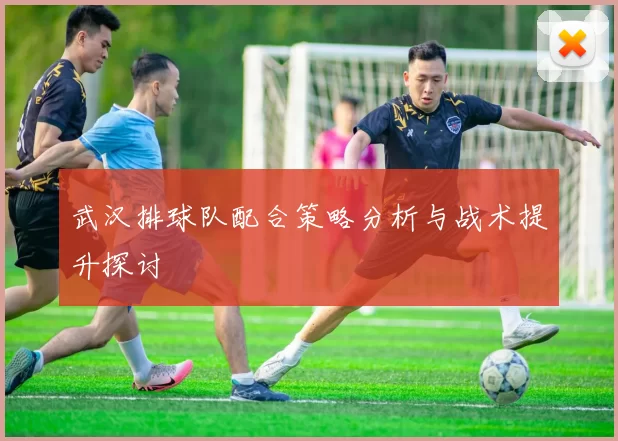 武汉排球队配合策略分析与战术提升探讨