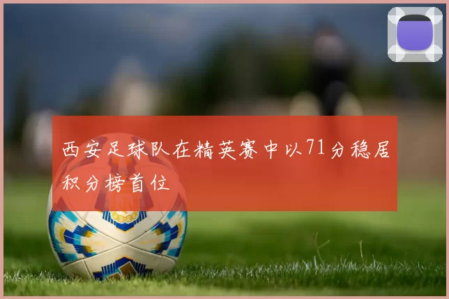 西安足球队在精英赛中以71分稳居积分榜首位