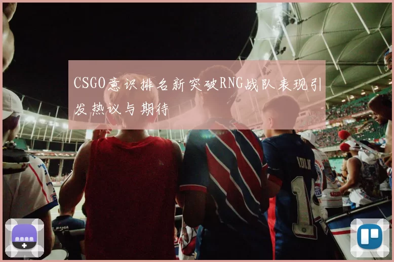 CSGO意识排名新突破RNG战队表现引发热议与期待