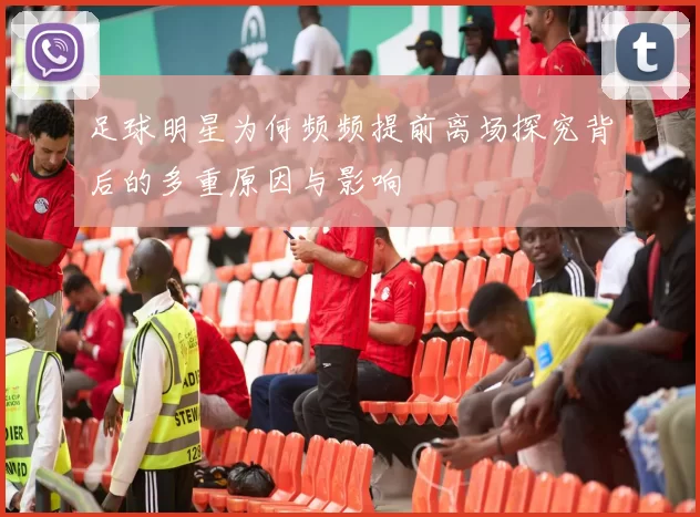 足球明星为何频频提前离场探究背后的多重原因与影响