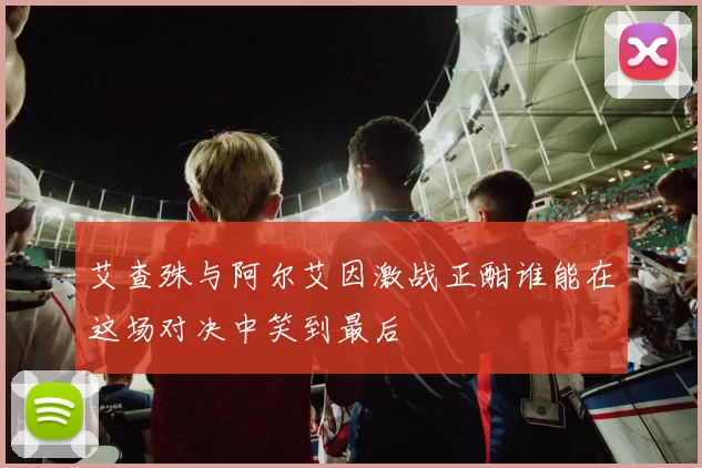 艾查殊与阿尔艾因激战正酣谁能在这场对决中笑到最后