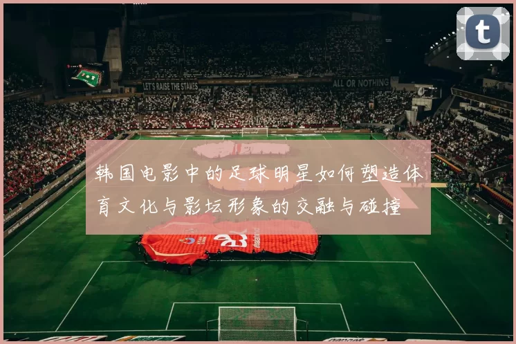 韩国电影中的足球明星如何塑造体育文化与影坛形象的交融与碰撞
