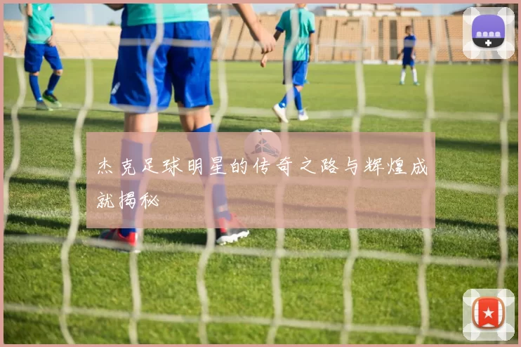 杰克足球明星的传奇之路与辉煌成就揭秘