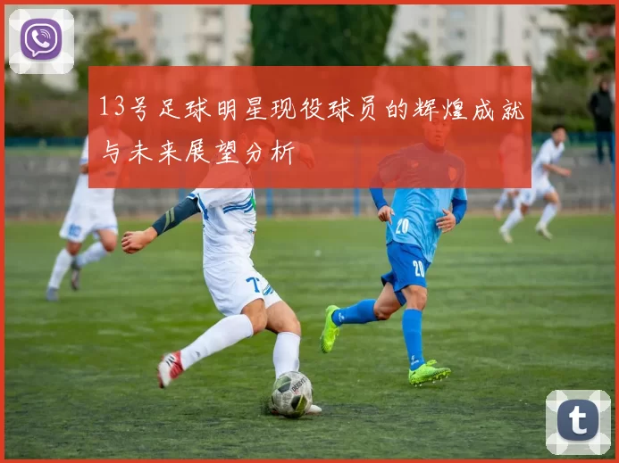 13号足球明星现役球员的辉煌成就与未来展望分析