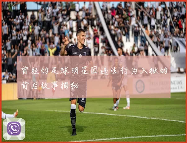 曾经的足球明星因违法行为入狱的背后故事揭秘