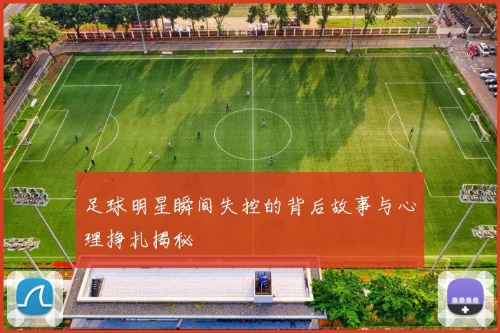 足球明星瞬间失控的背后故事与心理挣扎揭秘
