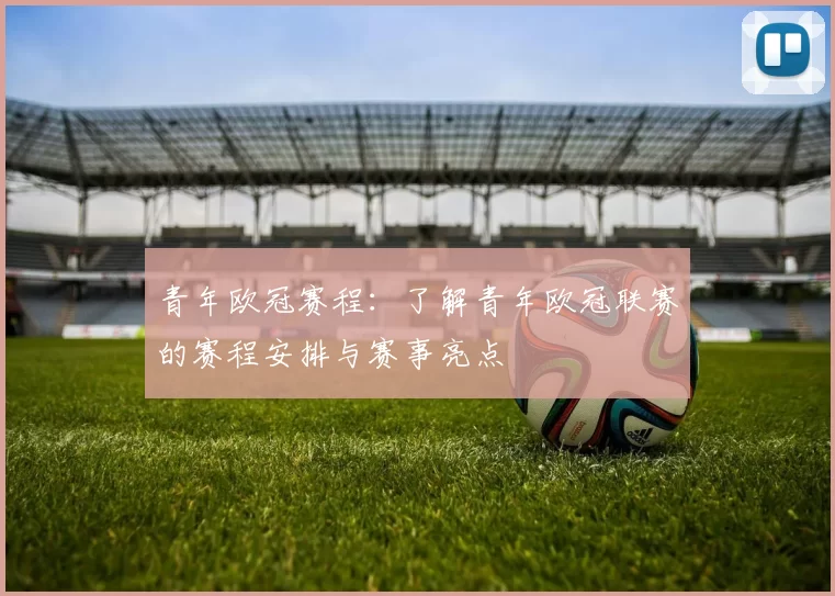 青年欧冠赛程：了解青年欧冠联赛的赛程安排与赛事亮点