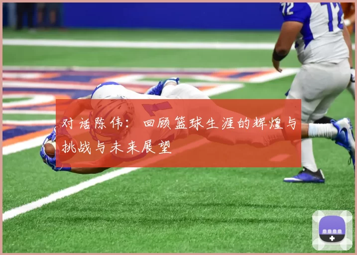 对话陈伟：回顾篮球生涯的辉煌与挑战与未来展望