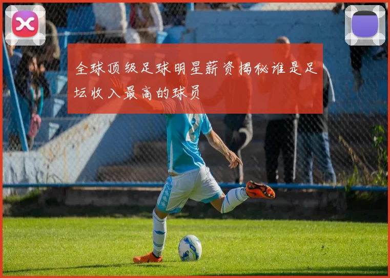 全球顶级足球明星薪资揭秘谁是足坛收入最高的球员