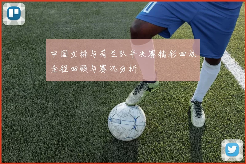 中国女排与荷兰队半决赛精彩回放全程回顾与赛况分析