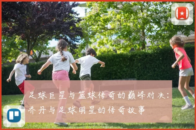 足球巨星与篮球传奇的巅峰对决：乔丹与足球明星的传奇故事