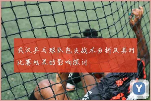 武汉乒乓球队包夹战术分析及其对比赛结果的影响探讨