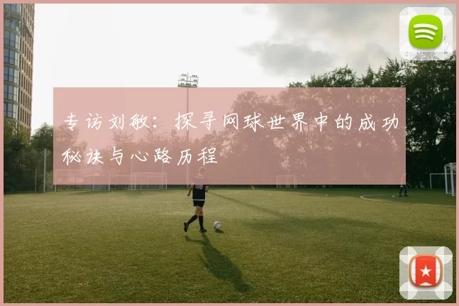 专访刘敏：探寻网球世界中的成功秘诀与心路历程