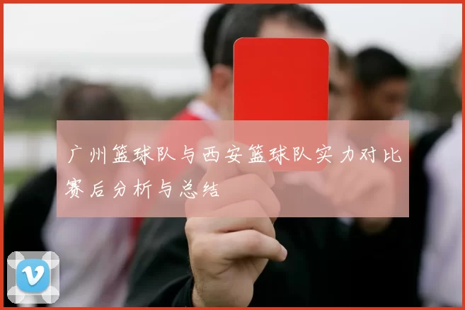 广州篮球队与西安篮球队实力对比赛后分析与总结