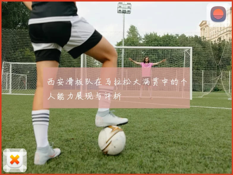 西安滑板队在马拉松大满贯中的个人能力展现与评析