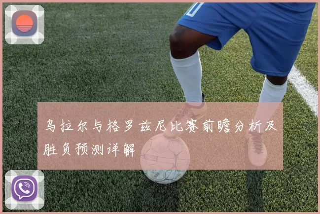 乌拉尔与格罗兹尼比赛前瞻分析及胜负预测详解