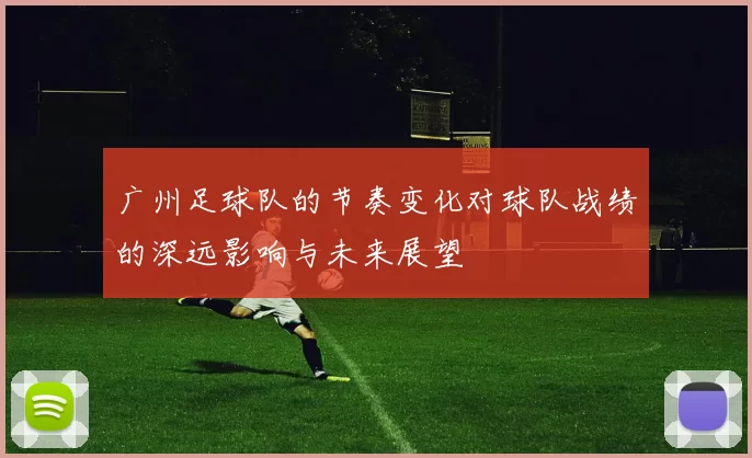 广州足球队的节奏变化对球队战绩的深远影响与未来展望