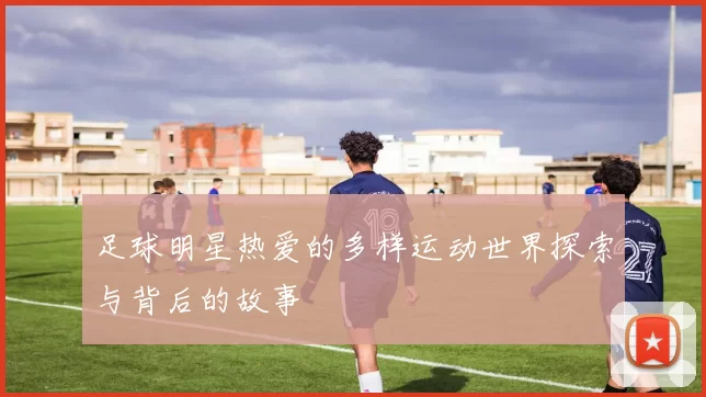 足球明星热爱的多样运动世界探索与背后的故事