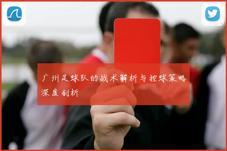 广州足球队的战术解析与控球策略深度剖析
