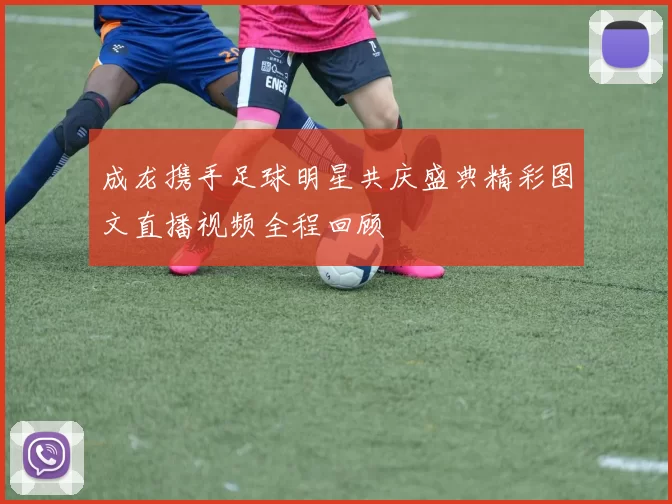 成龙携手足球明星共庆盛典精彩图文直播视频全程回顾