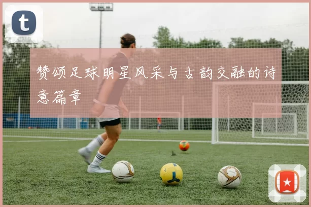 赞颂足球明星风采与古韵交融的诗意篇章