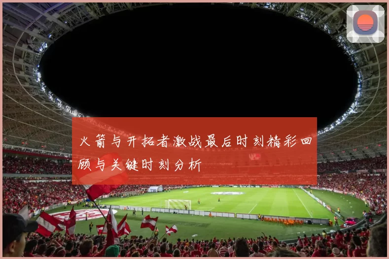 火箭与开拓者激战最后时刻精彩回顾与关键时刻分析