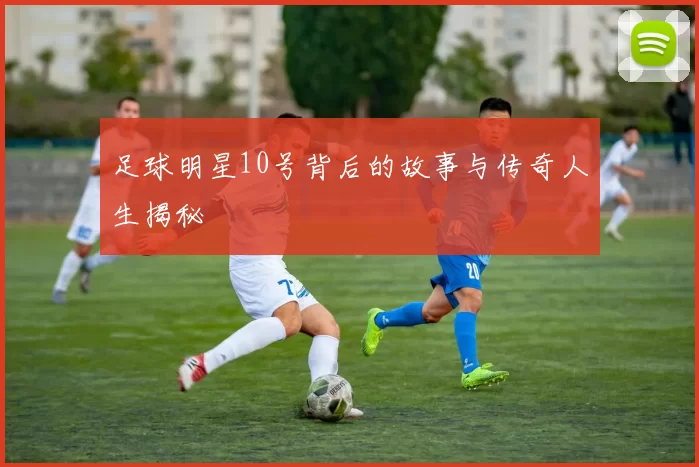 足球明星10号背后的故事与传奇人生揭秘