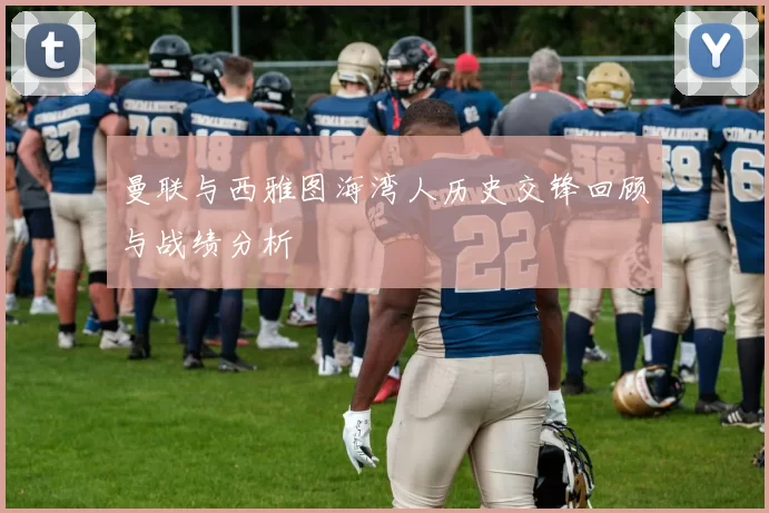 曼联与西雅图海湾人历史交锋回顾与战绩分析