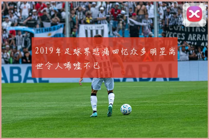 2019年足球界悲痛回忆众多明星离世令人唏嘘不已