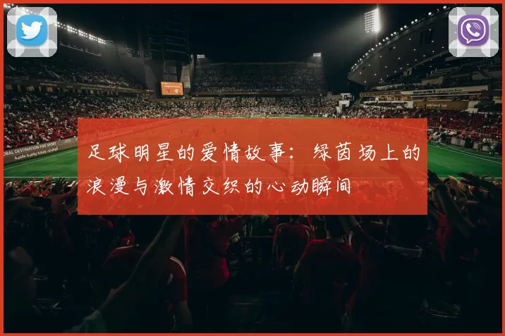 足球明星的爱情故事：绿茵场上的浪漫与激情交织的心动瞬间